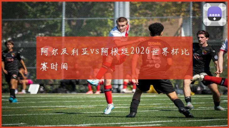 阿尔及利亚vs阿根廷2026世界杯比赛时间