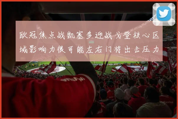 欧冠焦点战凯塞多迎战戈登核心区域影响力很可能左右门将出击压力