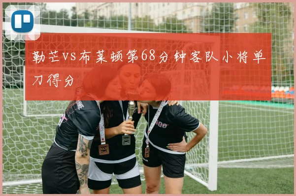 勒芒vs布莱顿第68分钟客队小将单刀得分
