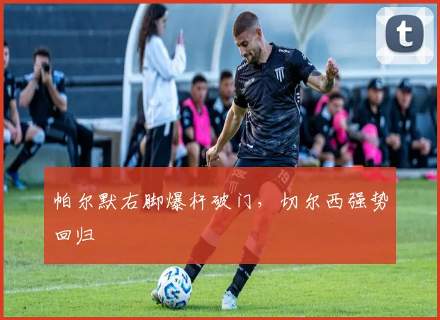 帕尔默右脚爆杆破门，切尔西强势回归