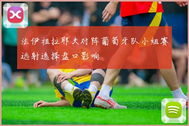 法伊祖拉耶夫对阵葡萄牙队小组赛远射选择盘口影响
