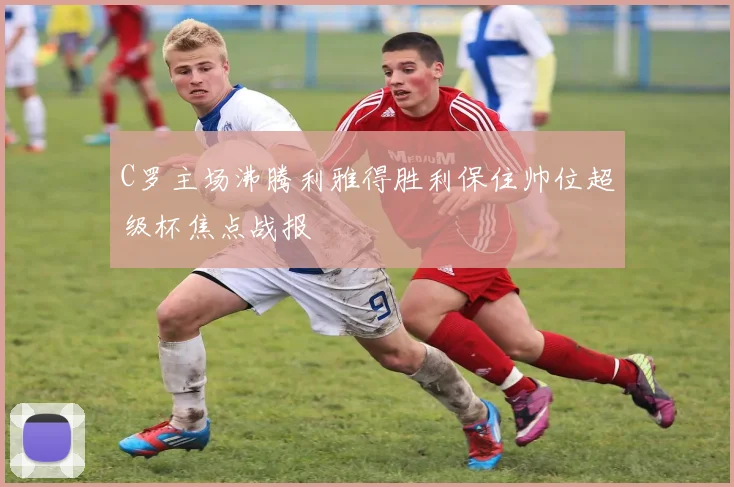 C罗主场沸腾利雅得胜利保住帅位超级杯焦点战报