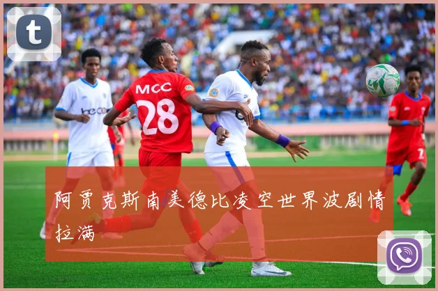 阿贾克斯南美德比凌空世界波剧情拉满