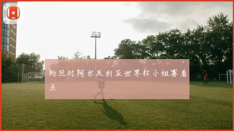 约旦对阿尔及利亚世界杯小组赛看点