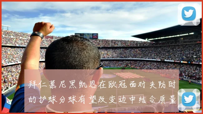 拜仁慕尼黑凯恩在欧冠面对夹防时的护球分球有望改变边中结合质量