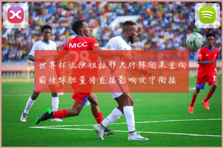 世界杯法伊祖拉耶夫对阵刚果金向前传球胆量将直接影响攻守衔接