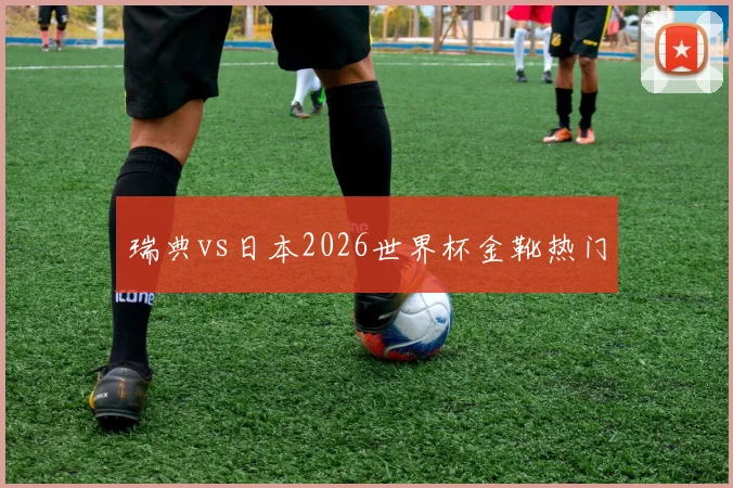 瑞典vs日本2026世界杯金靴热门