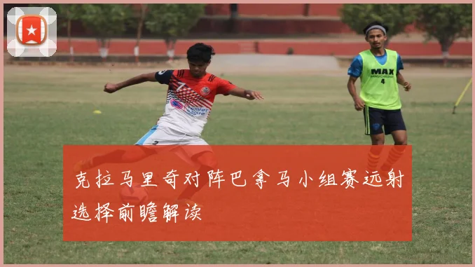 克拉马里奇对阵巴拿马小组赛远射选择前瞻解读