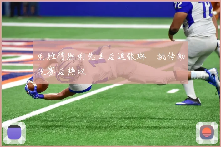 利雅得胜利先丢后追张琳芃挑传助攻赛后热议