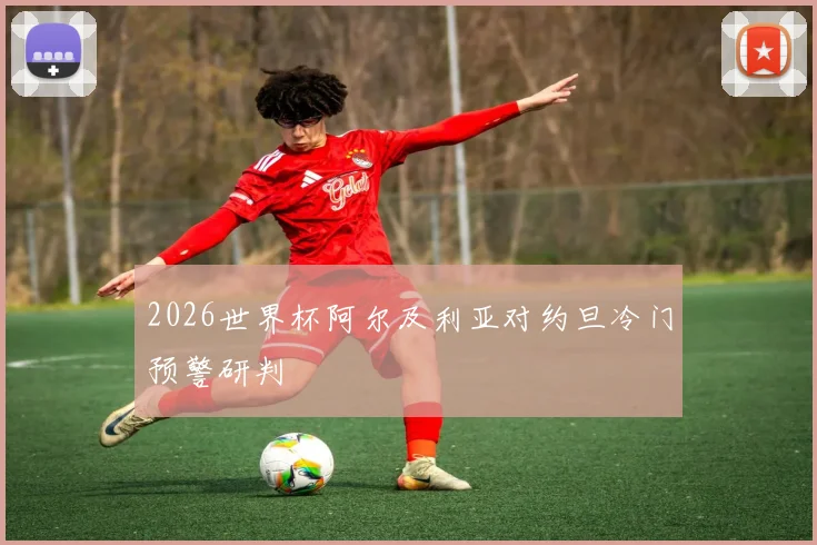 2026世界杯阿尔及利亚对约旦冷门预警研判