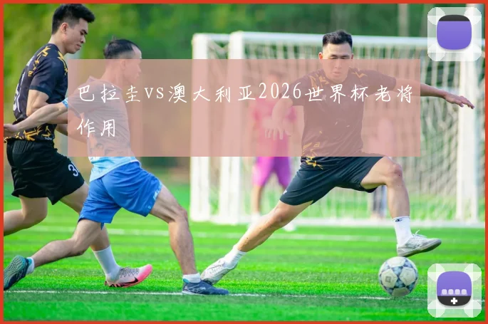 巴拉圭vs澳大利亚2026世界杯老将作用