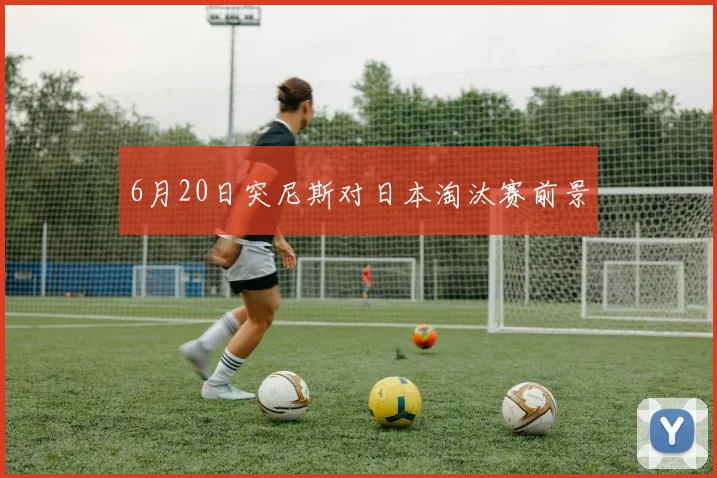 6月20日突尼斯对日本淘汰赛前景