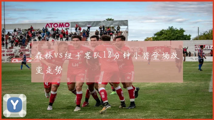 森林vs纽卡客队12分钟小将登场改变走势