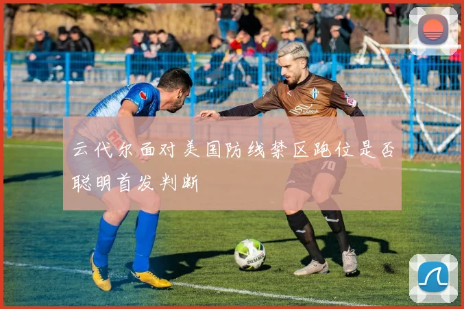云代尔面对美国防线禁区跑位是否聪明首发判断
