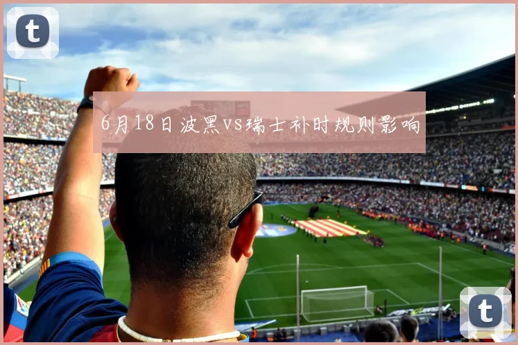 6月18日波黑vs瑞士补时规则影响