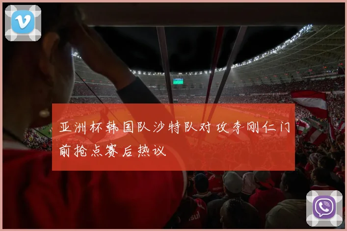 亚洲杯韩国队沙特队对攻李刚仁门前抢点赛后热议