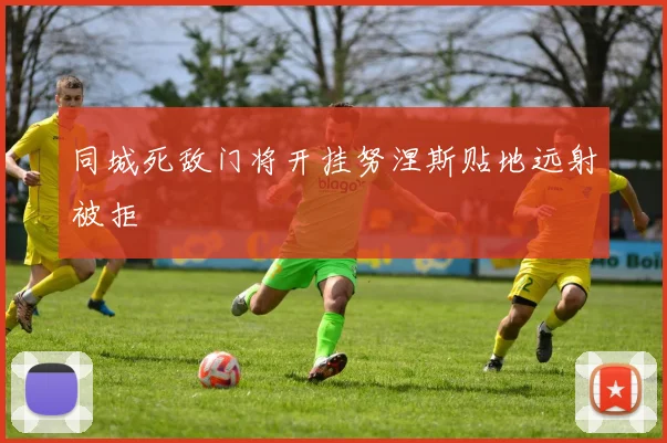 同城死敌门将开挂努涅斯贴地远射被拒