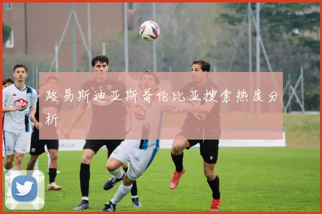 路易斯迪亚斯哥伦比亚搜索热度分析