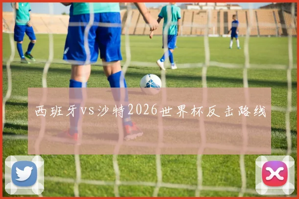 西班牙vs沙特2026世界杯反击路线