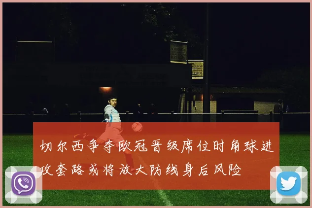 切尔西争夺欧冠晋级席位时角球进攻套路或将放大防线身后风险