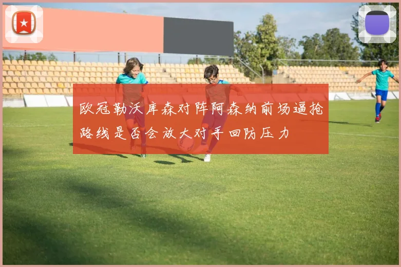 欧冠勒沃库森对阵阿森纳前场逼抢路线是否会放大对手回防压力