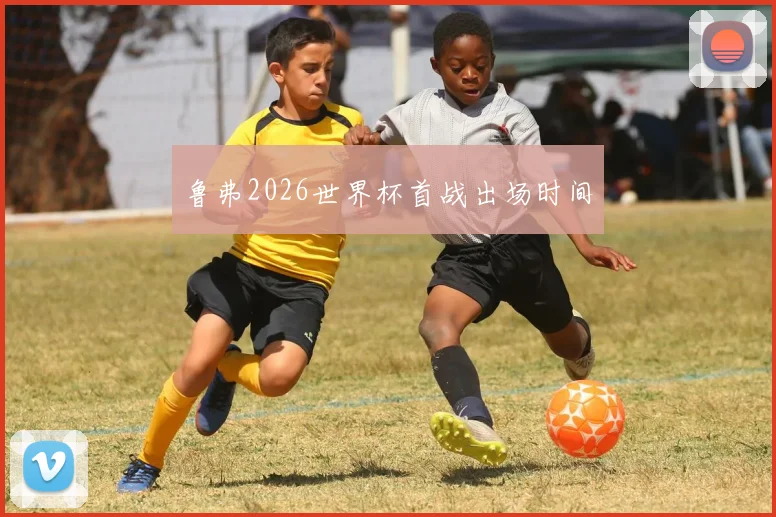 鲁弗2026世界杯首战出场时间