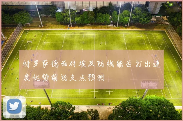 特罗萨德面对埃及防线能否打出速度优势前场支点预测