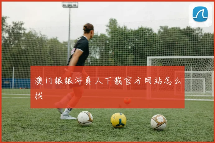 澳门银银河真人下载官方网站怎么找