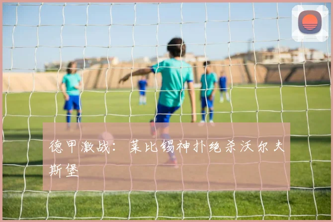 德甲激战：莱比锡神扑绝杀沃尔夫斯堡