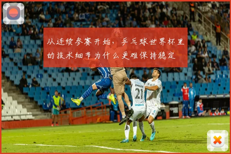 从连续参赛开始,乒乓球世界杯里的技术细节为什么更难保持稳定