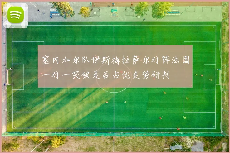 塞内加尔队伊斯梅拉萨尔对阵法国一对一突破是否占优走势研判