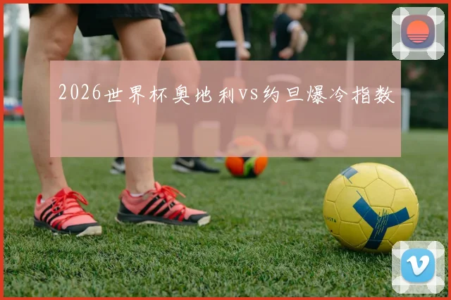 2026世界杯奥地利vs约旦爆冷指数