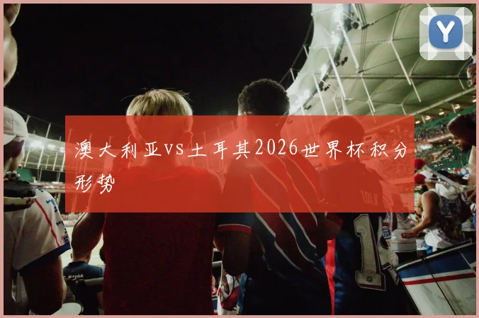 澳大利亚vs土耳其2026世界杯积分形势