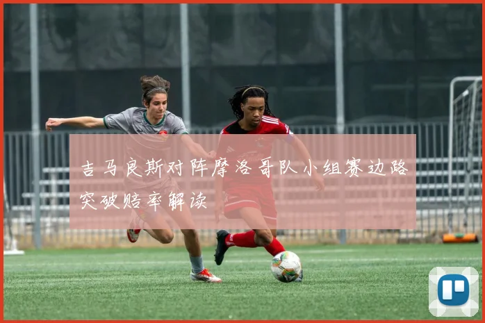 吉马良斯对阵摩洛哥队小组赛边路突破赔率解读