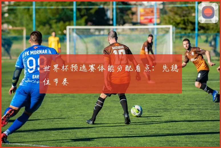 世界杯预选赛体能分配看点：先稳住节奏
